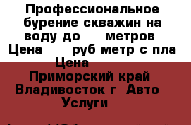 Профессиональное бурение скважин на воду до 150 метров! Цена 2200 руб/метр с пла › Цена ­ 2 200 - Приморский край, Владивосток г. Авто » Услуги   